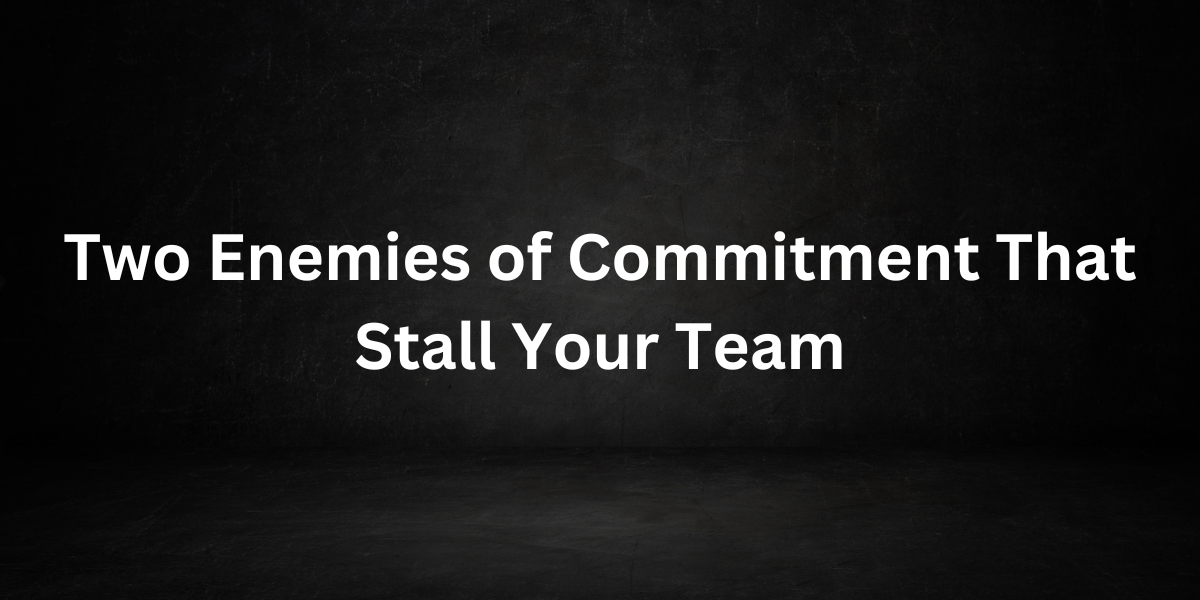 Two Enemies of Commitment That Stall Your Team